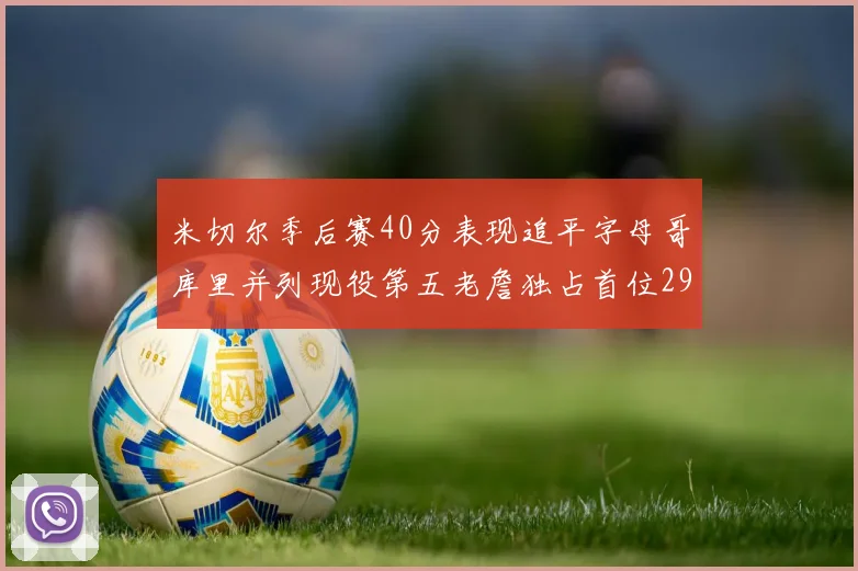 米切尔季后赛40分表现追平字母哥库里并列现役第五老詹独占首位29次记录