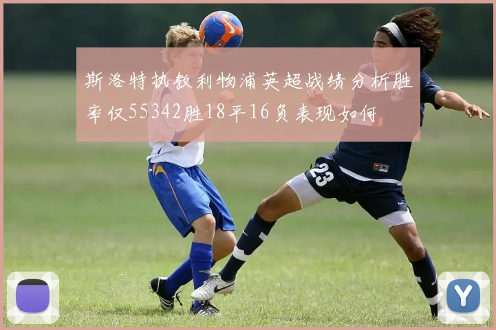 斯洛特执教利物浦英超战绩分析胜率仅55342胜18平16负表现如何