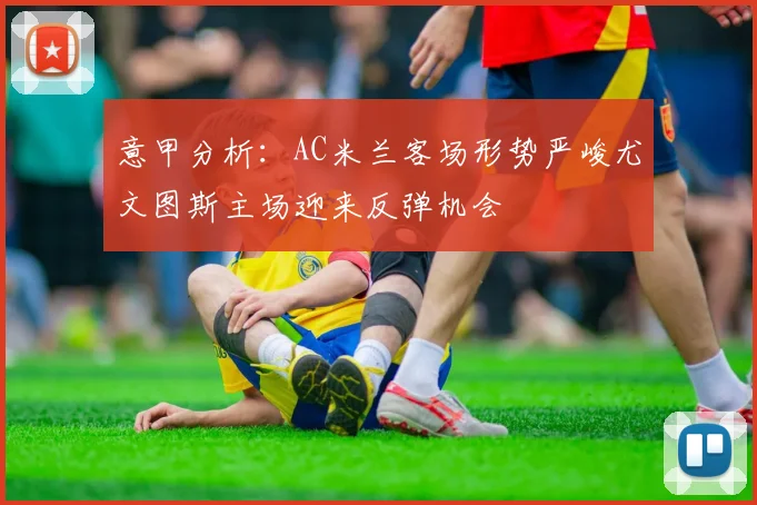 意甲分析：AC米兰客场形势严峻尤文图斯主场迎来反弹机会