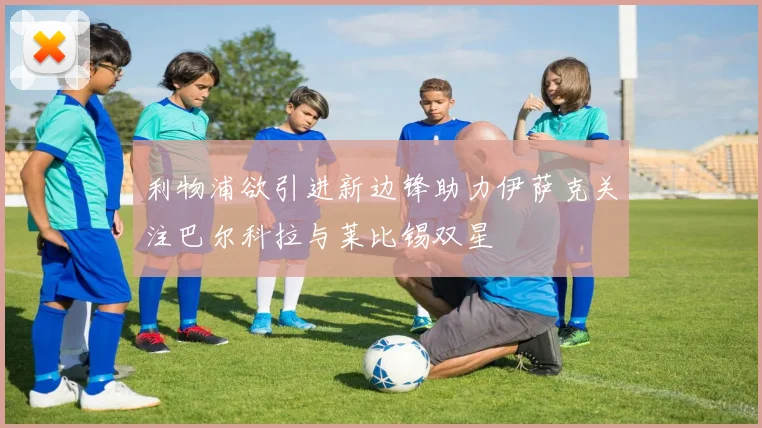 利物浦欲引进新边锋助力伊萨克关注巴尔科拉与莱比锡双星