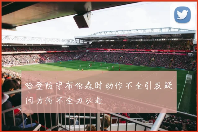 哈登防守布伦森时动作不全引发疑问为何不全力以赴