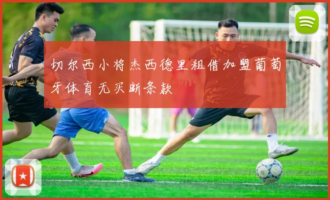 切尔西小将杰西德里租借加盟葡萄牙体育无买断条款