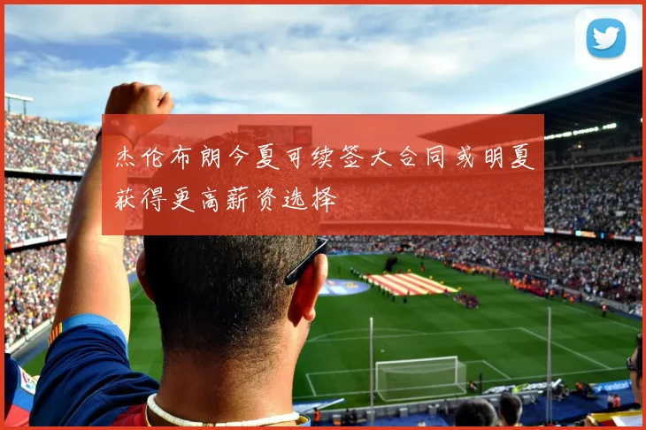 杰伦布朗今夏可续签大合同或明夏获得更高薪资选择