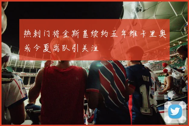 热刺门将金斯基续约五年维卡里奥或今夏离队引关注
