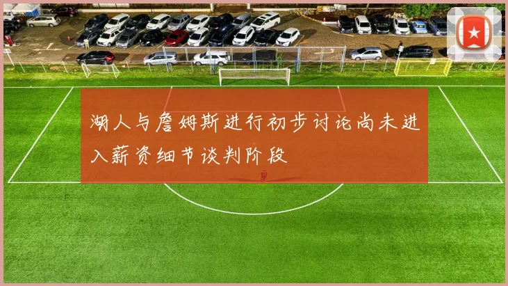 湖人与詹姆斯进行初步讨论尚未进入薪资细节谈判阶段