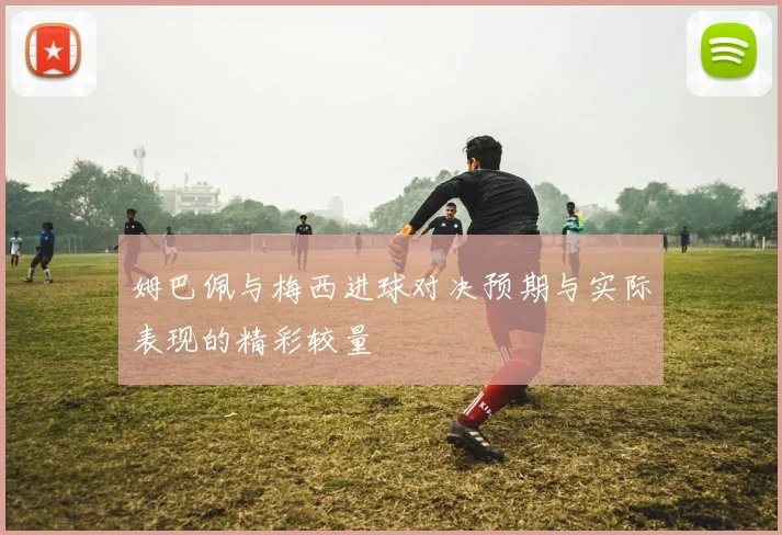 姆巴佩与梅西进球对决预期与实际表现的精彩较量